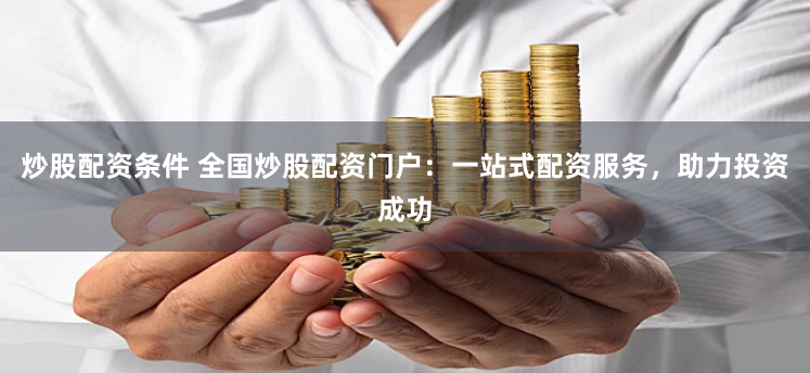 炒股配资条件 全国炒股配资门户：一站式配资服务，助力投资成功