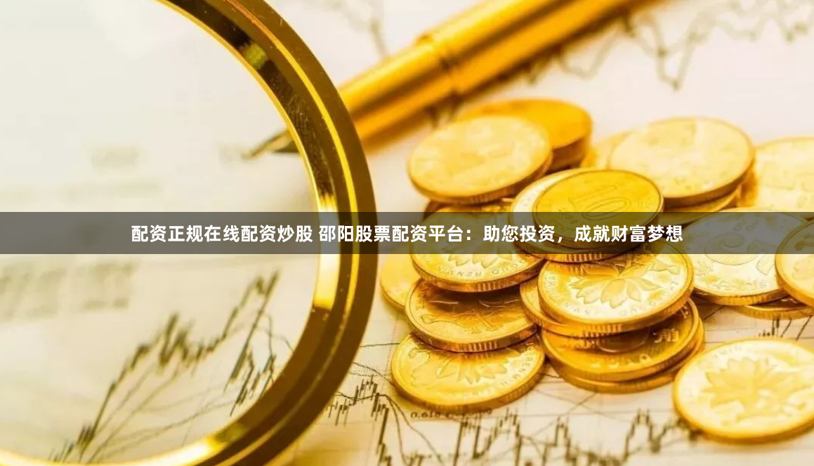 配资正规在线配资炒股 邵阳股票配资平台：助您投资，成就财富梦想