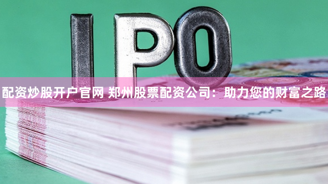 配资炒股开户官网 郑州股票配资公司：助力您的财富之路