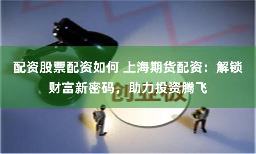 配资股票配资如何 上海期货配资：解锁财富新密码，助力投资腾飞
