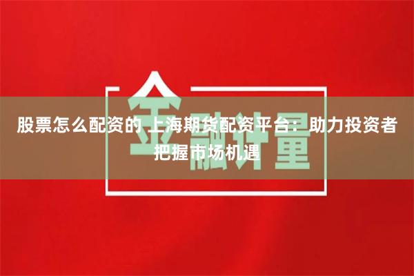 股票怎么配资的 上海期货配资平台：助力投资者把握市场机遇