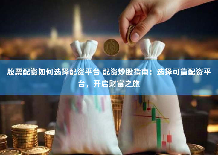 股票配资如何选择配资平台 配资炒股指南：选择可靠配资平台，开启财富之旅