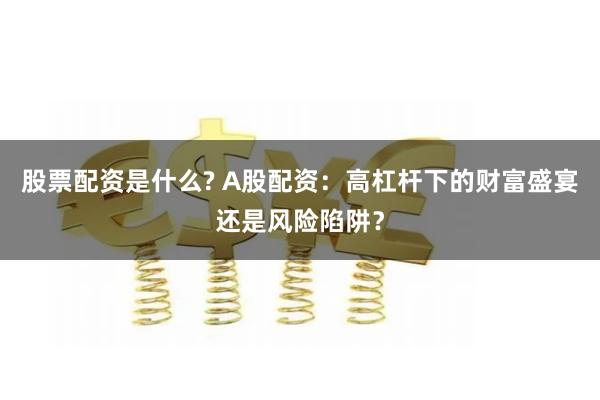 股票配资是什么? A股配资：高杠杆下的财富盛宴还是风险陷阱？