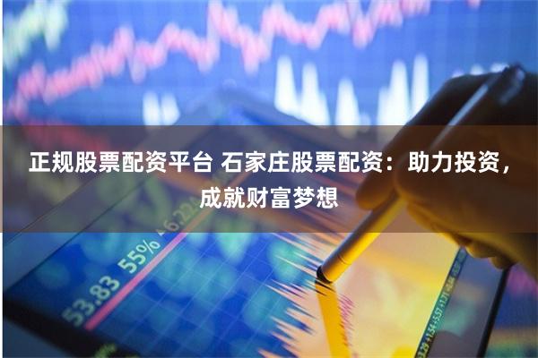 正规股票配资平台 石家庄股票配资：助力投资，成就财富梦想