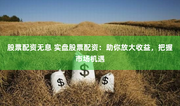 股票配资无息 实盘股票配资：助你放大收益，把握市场机遇