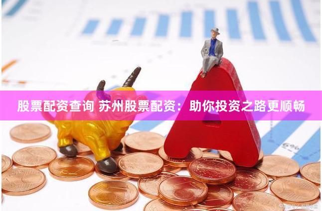股票配资查询 苏州股票配资：助你投资之路更顺畅