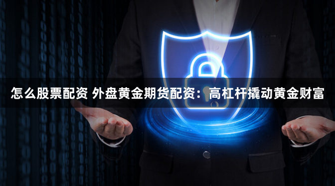 怎么股票配资 外盘黄金期货配资：高杠杆撬动黄金财富