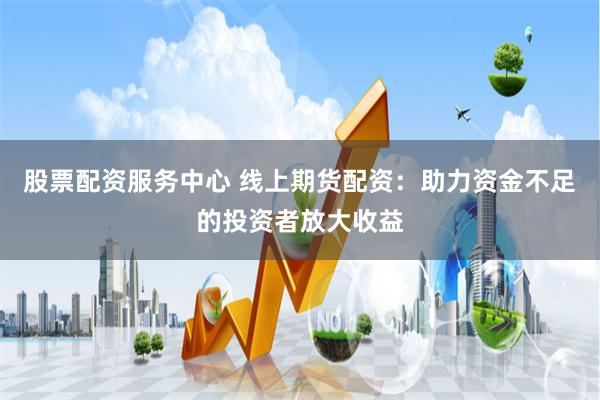 股票配资服务中心 线上期货配资：助力资金不足的投资者放大收益