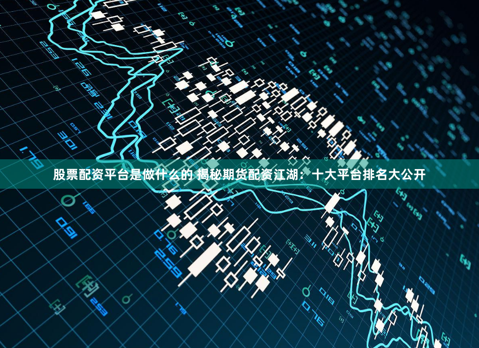 股票配资平台是做什么的 揭秘期货配资江湖：十大平台排名大公开