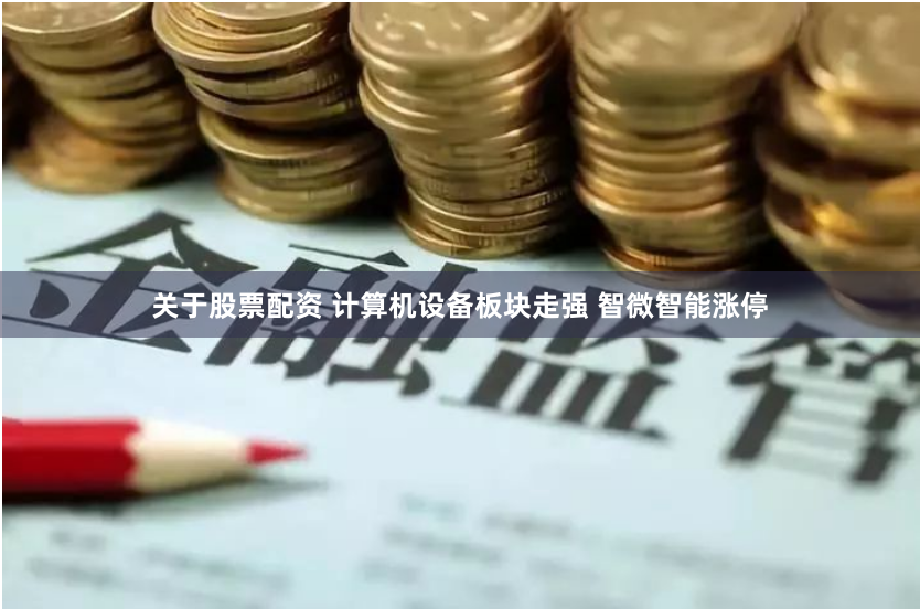 关于股票配资 计算机设备板块走强 智微智能涨停