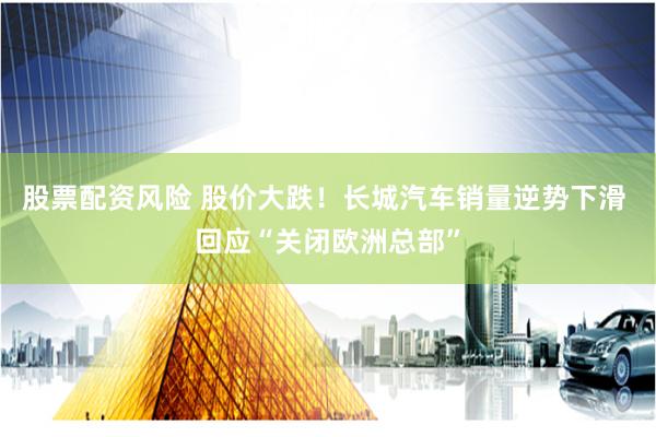 股票配资风险 股价大跌！长城汽车销量逆势下滑 回应“关闭欧洲总部”