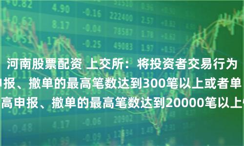 河南股票配资 上交所：将投资者交易行为存在单个账户每秒申报、撤单的最高笔数达到300笔以上或者单日最高申报、撤单的最高笔数达到20000笔以上情形的，认定为高频交易