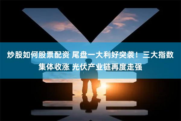 炒股如何股票配资 尾盘一大利好突袭！三大指数集体收涨 光伏产业链再度走强