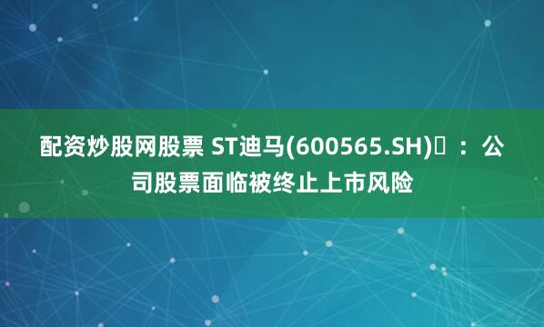 配资炒股网股票 ST迪马(600565.SH)	：公司股票面临被终止上市风险