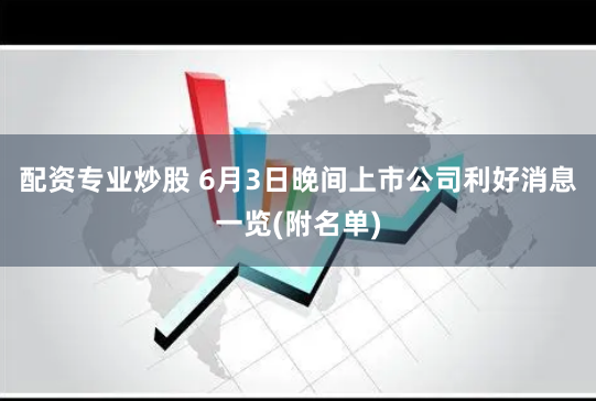 配资专业炒股 6月3日晚间上市公司利好消息一览(附名单)