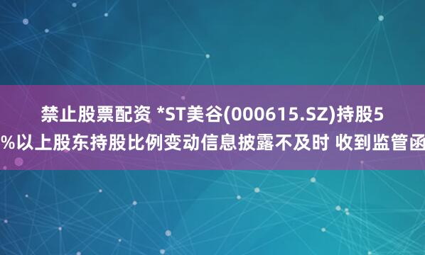 禁止股票配资 *ST美谷(000615.SZ)持股5%以上股东持股比例变动信息披露不及时 收到监管函