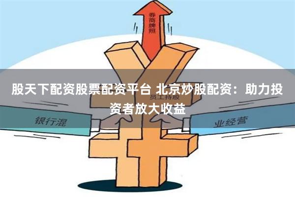 股天下配资股票配资平台 北京炒股配资：助力投资者放大收益