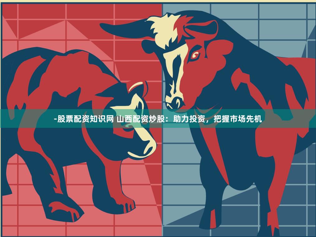-股票配资知识网 山西配资炒股：助力投资，把握市场先机
