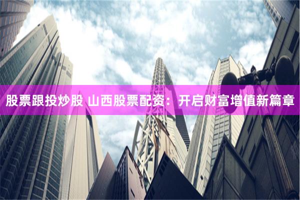 股票跟投炒股 山西股票配资：开启财富增值新篇章