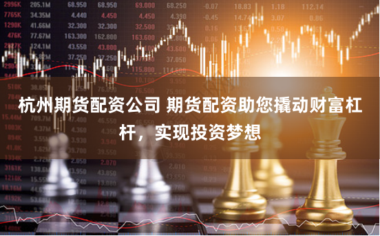 杭州期货配资公司 期货配资助您撬动财富杠杆，实现投资梦想
