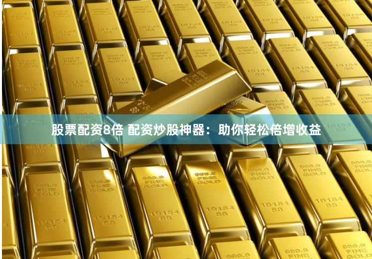 股票配资8倍 配资炒股神器：助你轻松倍增收益