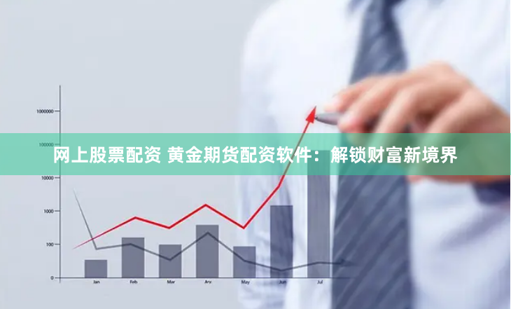 网上股票配资 黄金期货配资软件：解锁财富新境界