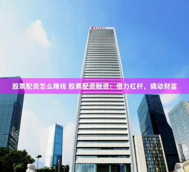 股票配资怎么赚钱 股票配资融资：借力杠杆，撬动财富
