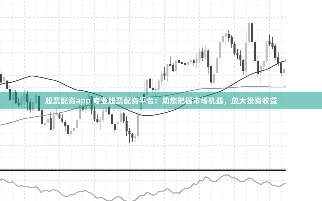 股票配资app 专业股票配资平台：助您把握市场机遇，放大投资收益
