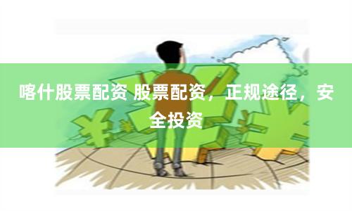喀什股票配资 股票配资，正规途径，安全投资