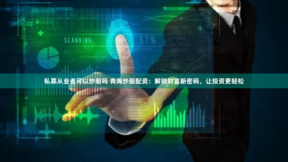 私募从业者可以炒股吗 青海炒股配资：解锁财富新密码，让投资更轻松