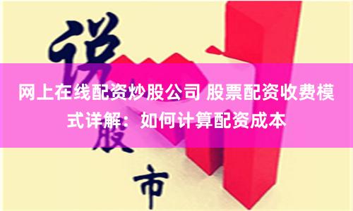 网上在线配资炒股公司 股票配资收费模式详解：如何计算配资成本
