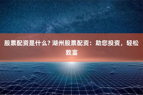 股票配资是什么? 湖州股票配资：助您投资，轻松致富
