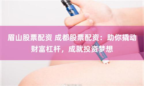 眉山股票配资 成都股票配资：助你撬动财富杠杆，成就投资梦想