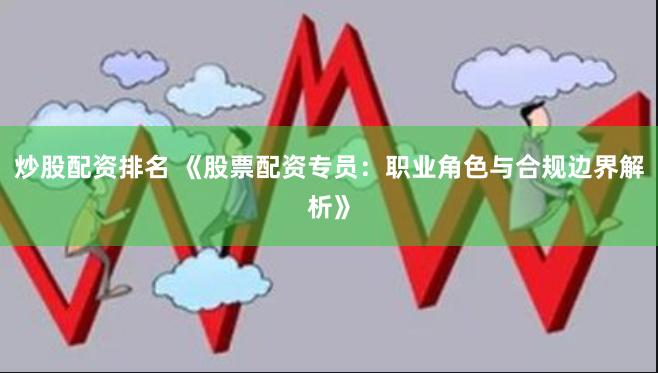 炒股配资排名 《股票配资专员：职业角色与合规边界解析》
