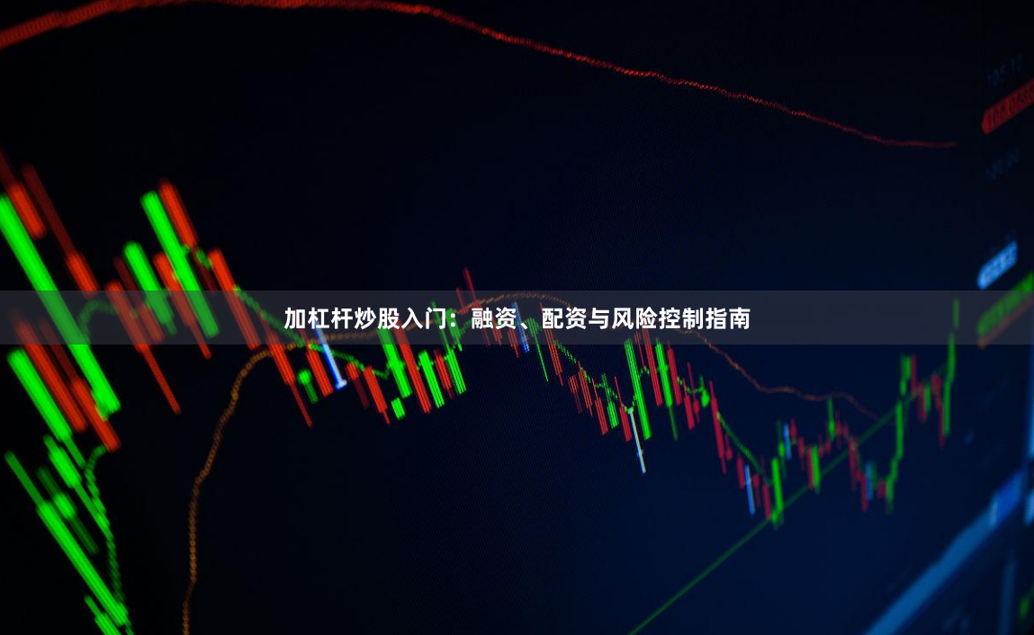 加杠杆炒股入门：融资、配资与风险控制指南